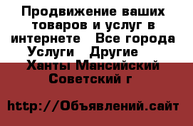 Продвижение ваших товаров и услуг в интернете - Все города Услуги » Другие   . Ханты-Мансийский,Советский г.